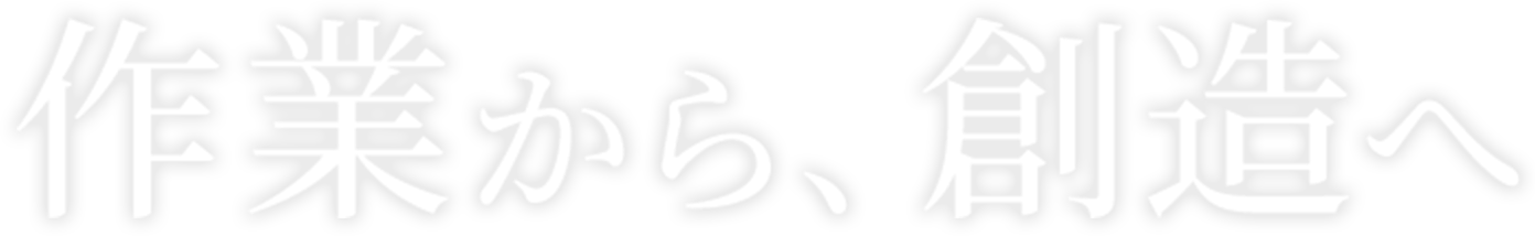 作業から、創造へ